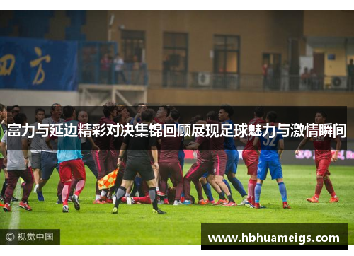 富力与延边精彩对决集锦回顾展现足球魅力与激情瞬间