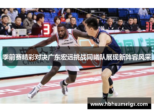 季前赛精彩对决广东宏远挑战同曦队展现新阵容风采