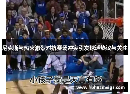 尼克斯与热火激烈对抗赛场冲突引发球迷热议与关注