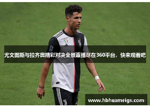 尤文图斯与拉齐奥精彩对决全景直播尽在360平台，快来观看吧
