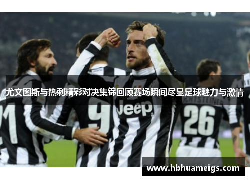 尤文图斯与热刺精彩对决集锦回顾赛场瞬间尽显足球魅力与激情