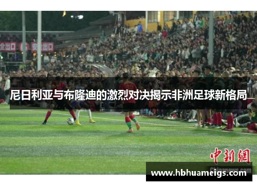 尼日利亚与布隆迪的激烈对决揭示非洲足球新格局