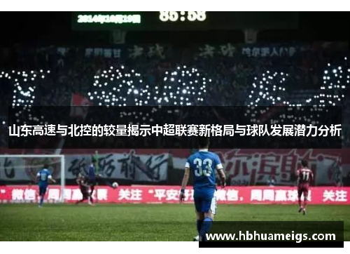 山东高速与北控的较量揭示中超联赛新格局与球队发展潜力分析