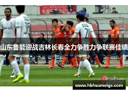 山东鲁能迎战吉林长春全力争胜力争联赛佳绩