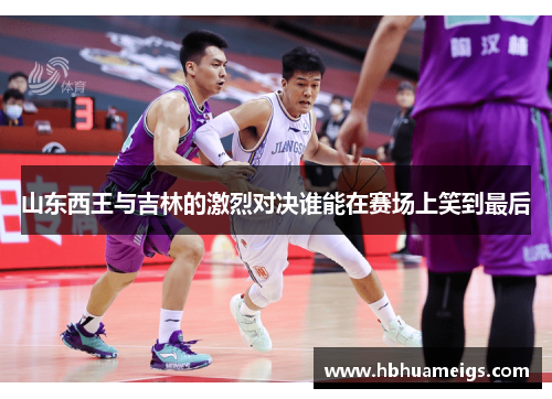 山东西王与吉林的激烈对决谁能在赛场上笑到最后