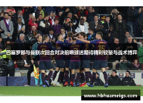 巴塞罗那与曼联次回合对决前瞻球迷期待精彩较量与战术博弈