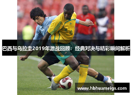 巴西与乌拉圭2019年激战回顾：经典对决与精彩瞬间解析