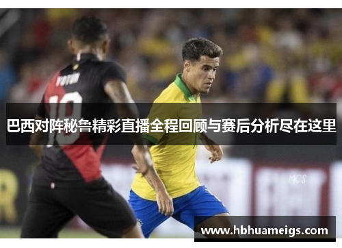 巴西对阵秘鲁精彩直播全程回顾与赛后分析尽在这里