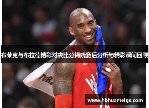 布莱克与布拉德精彩对决比分揭晓赛后分析与精彩瞬间回顾