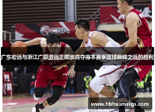 广东宏远与浙江广厦激战正酣谁将夺得本赛季篮球巅峰之战的胜利