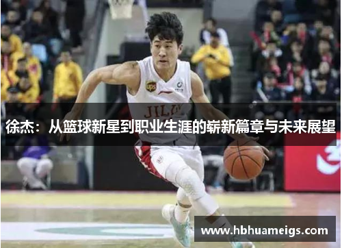 徐杰：从篮球新星到职业生涯的崭新篇章与未来展望