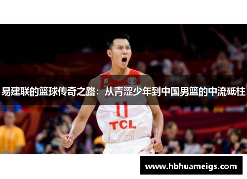 易建联的篮球传奇之路：从青涩少年到中国男篮的中流砥柱