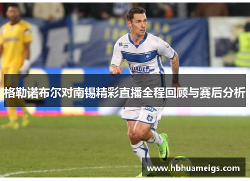格勒诺布尔对南锡精彩直播全程回顾与赛后分析