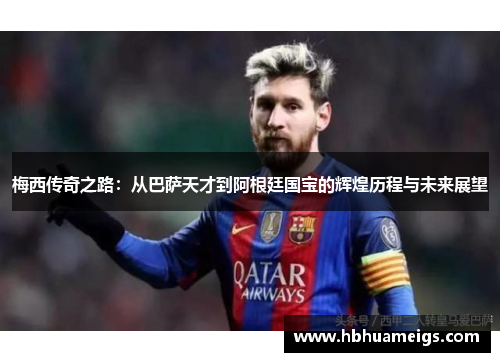 梅西传奇之路：从巴萨天才到阿根廷国宝的辉煌历程与未来展望