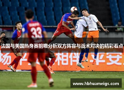 法国与美国热身赛前瞻分析双方阵容与战术对决的精彩看点