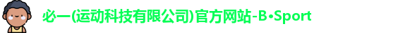 必一(运动科技有限公司)官方网站-B·Sport
